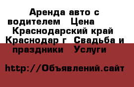 Аренда авто с водителем › Цена ­ 600 - Краснодарский край, Краснодар г. Свадьба и праздники » Услуги   